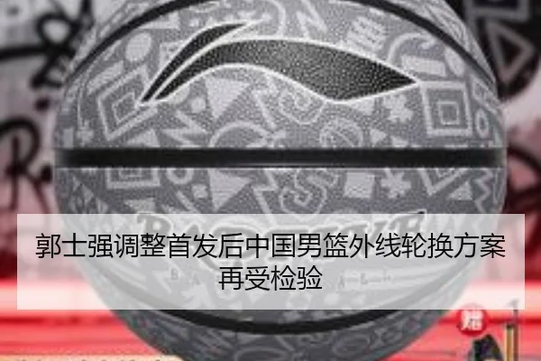 郭士强调整首发后中国男篮外线轮换方案再受检验